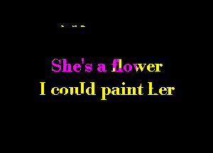She's a flower

I cmdd paint Ler