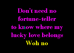 Don't need no
fortune- teller
to know Where my

lucky love belongs
W011 n0