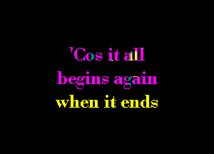 'Cos it all

begins again

when it ends