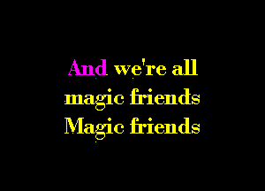 And we're all

magic friends
Magic friends