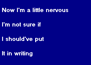 Now I'm a little nervous
I'm not sure if

I should've put

It in writing