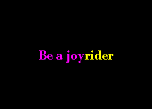 Be a joyrider