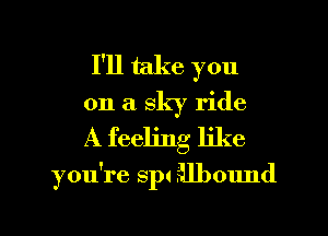 I'll take you
on a sky ride

A feeling like

you're SI)! Mbound