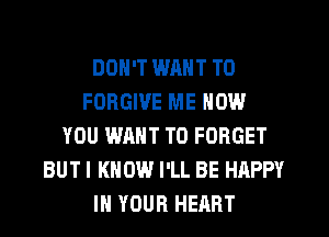 DON'T WANT TO
FORGIVE ME NOW
YOU WANT TO FORGET
BUTI KNOW I'LL BE HAPPY
IN YOUR HEART