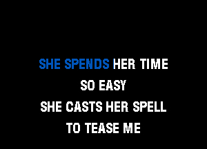 SHE SPEHDS HER TIME

80 EASY
SHE CASTS HER SPELL
T0 TEASE ME