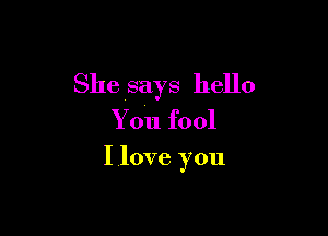She says hello

You fool

Ilove you