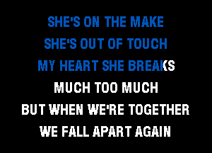 SHE'S ON THE MAKE
SHE'S OUT OF TOUCH
MY HEART SHE BREAKS
MUCH TOO MUCH
BUT WHEN WE'RE TOGETHER
WE FALL APART AGAIN