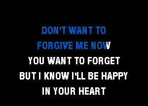 DON'T WANT TO
FORGIVE ME NOW
YOU WANT TO FORGET
BUTI KNOW I'LL BE HAPPY
IN YOUR HEART
