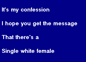 It's my confession

I hope you get the message

That there's a

Single white female