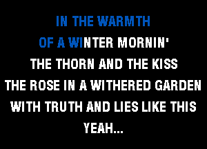 IN THE WARMTH
OF A WINTER MORHIH'

THE THORH AND THE KISS
THE ROSE IN A WITHERED GARDEN
WITH TRUTH AND LIES LIKE THIS
YEAH...
