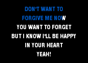 DON'T WM T0
FORGIVE ME NOW
YOU WANT TO FORGET
BUTI KNOW I'LL BE HAPPY
IN YOUR HEART
YEAH!