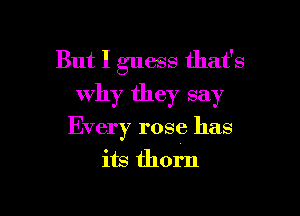But I guess that's
why they say

Every rose has
its thorn