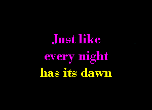 Just like

every night

has its dawn