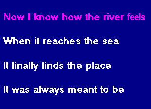 When it reaches the sea

It finally finds the place

It was always meant to be