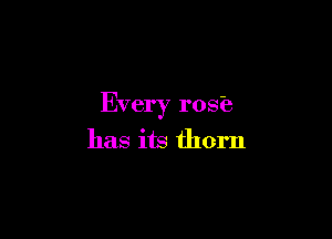 Every rose

has its thorn