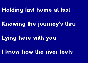 Holding fast home at last

Knowing the journey's ihru

Lying here with you

I know how the river feels