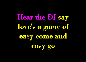 Hear the DJ say

love's a game of

easy come and
easy go