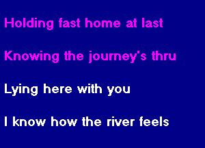 Lying here with you

I know how the river feels