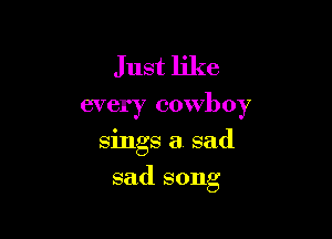 Just like
every cowboy

sings a sad

sad song