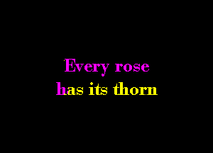 Every rose

has its thorn