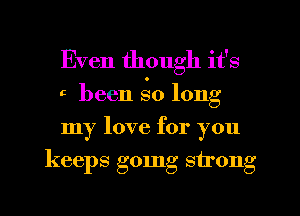 Even though it's

5 been 8.0 long

my love for you
keeps gomg strong