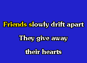 Friends slowly drift apart

They give away

their hearts