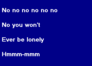 No no no no no no

No you won't

Ever be lonely

Hmmm-mmm