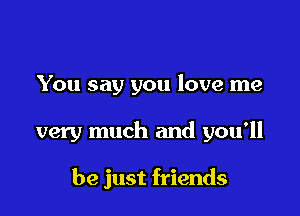 You say you love me

very much and you'll

be just friends