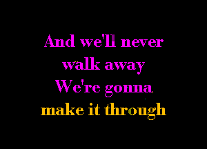 And we'll never
walk away

W e're gonna

make it through