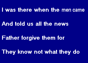 I was there when the men came
And told us all the news

Father forgive them for

They know not what they do