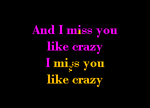 And I miss you

like crazy

I 111138 you

like crazy