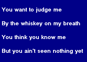 You want to judge me
By the whiskey on my breath

You think you know me

But you ain't seen nothing yet
