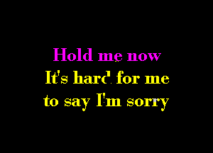 Hold me now

It's hard for me
to say 17m sorry