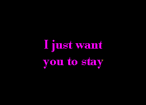 I just want

you to stay