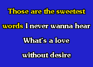 Those are the sweetest
words I never wanna hear
What's a love

without desire