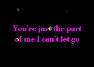 You're justithe part

of me I can't let go