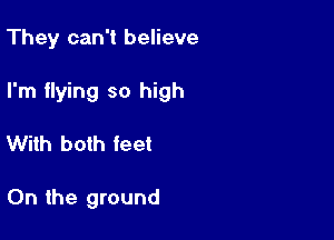 They can't believe

I'm flying so high

With both feet

0n the ground