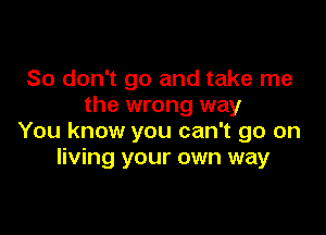 So don't go and take me
the wrong way

You know you can't go on
living your own way