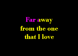 Far away

from the one

that I love