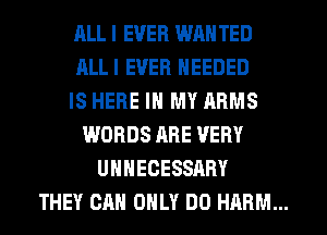 ALL I EVER WAN TED
ALLI EVER NEEDED
IS HERE IN MY ARMS
WORDS ARE VERY
UHHECESSARY
THEY CAN ONLY DO HARM...