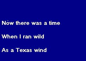 wa there was a time

When I ran wild

As a Texas wind