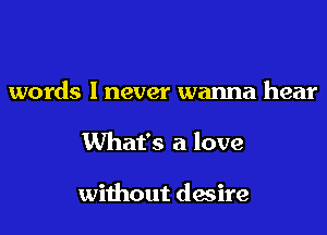 words I never wanna hear

What's a love

without desire