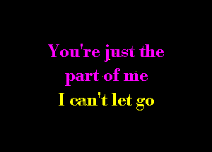 Y ou're just the

part of me
I can't let go