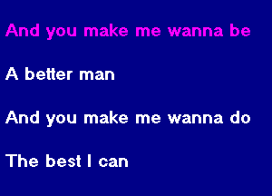 A better man

And you make me wanna do

The best I can