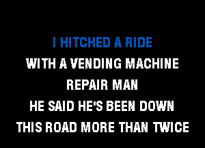 I HITCHED A RIDE
WITH A VENDING MACHINE
REPAIR MAN
HE SAID HE'S BEEN DOWN
THIS ROAD MORE THAN TWICE