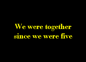 We were together

since we were five