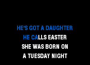 HE'S GOT A DAUGHTER

HE CALLS EASTER
SHE WAS BORN ON
A TUESDAY NIGHT