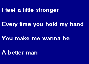 I feel a little stronger

Every time you hold my hand

You make me wanna be

A better man