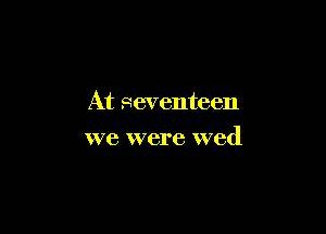 At seventeen

we were wed