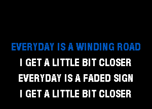 EVERYDAY IS A WINDING ROAD
I GET A LITTLE BIT CLOSER
EVERYDAY IS A FADED SIGN
I GET A LITTLE BIT CLOSER